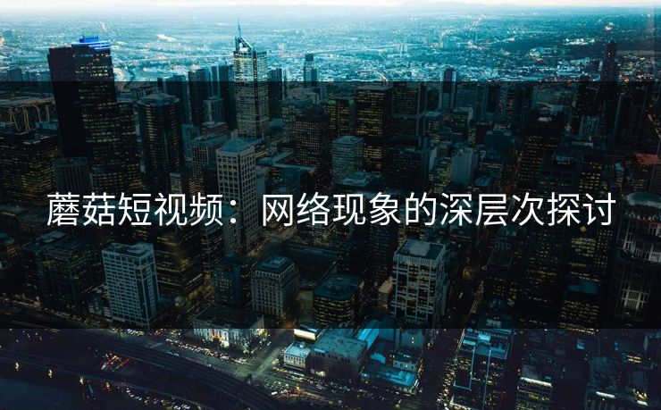蘑菇短视频：网络现象的深层次探讨  第1张
