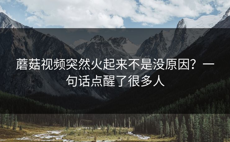 蘑菇视频突然火起来不是没原因？一句话点醒了很多人  第1张