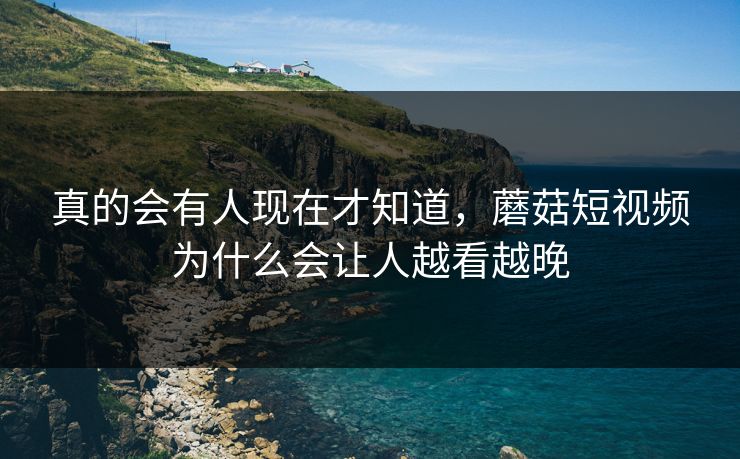 真的会有人现在才知道，蘑菇短视频为什么会让人越看越晚  第1张