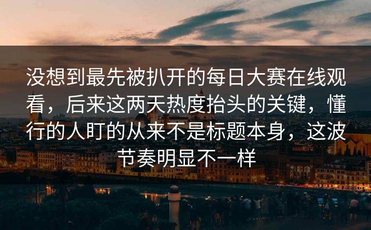 没想到最先被扒开的每日大赛在线观看，后来这两天热度抬头的关键，懂行的人盯的从来不是标题本身，这波节奏明显不一样  第1张