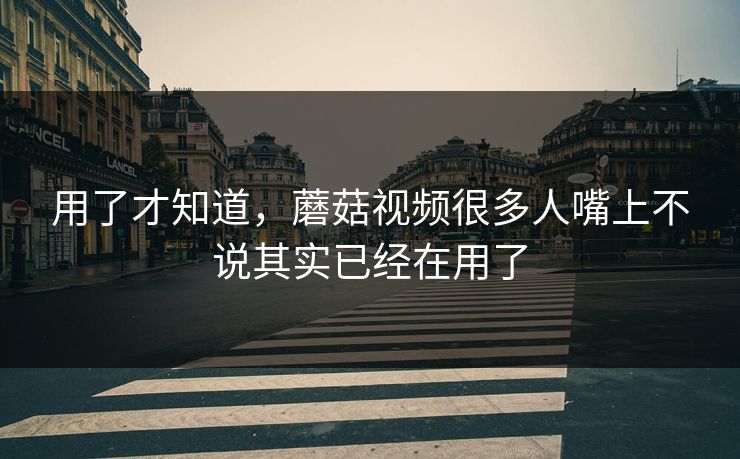 用了才知道，蘑菇视频很多人嘴上不说其实已经在用了  第1张
