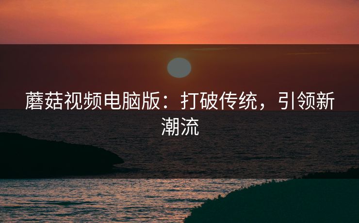 蘑菇视频电脑版：打破传统，引领新潮流  第1张
