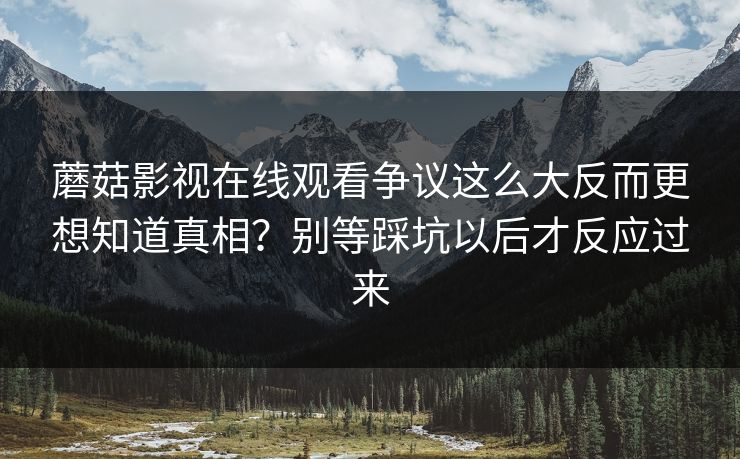 蘑菇影视在线观看争议这么大反而更想知道真相？别等踩坑以后才反应过来  第2张