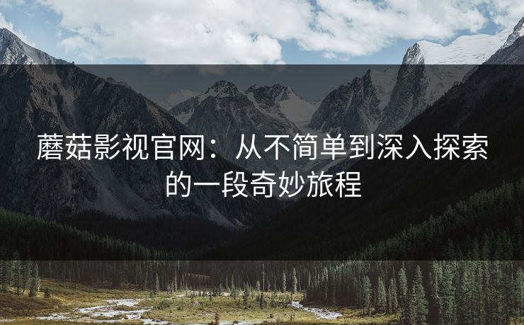 蘑菇影视官网：从不简单到深入探索的一段奇妙旅程  第1张