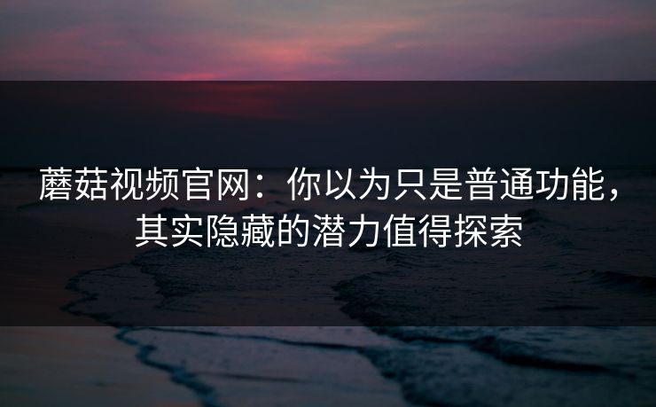 蘑菇视频官网：你以为只是普通功能，其实隐藏的潜力值得探索  第1张