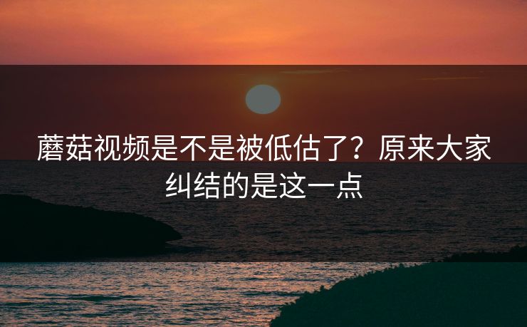 蘑菇视频是不是被低估了？原来大家纠结的是这一点  第1张