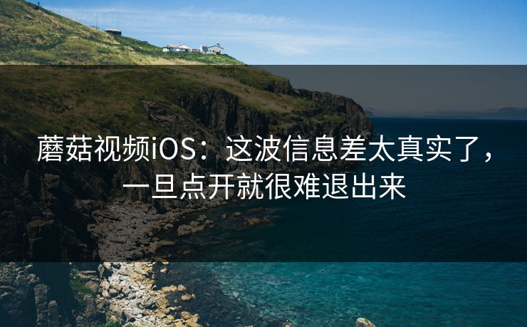 蘑菇视频iOS：这波信息差太真实了，一旦点开就很难退出来  第1张