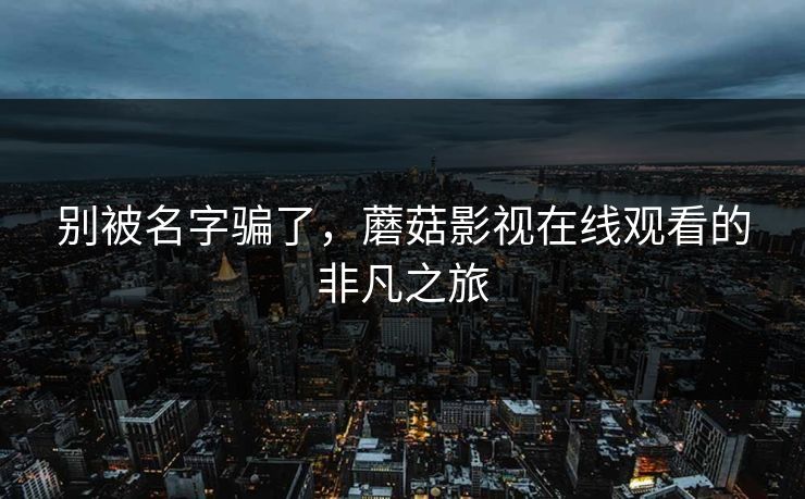别被名字骗了，蘑菇影视在线观看的非凡之旅  第1张
