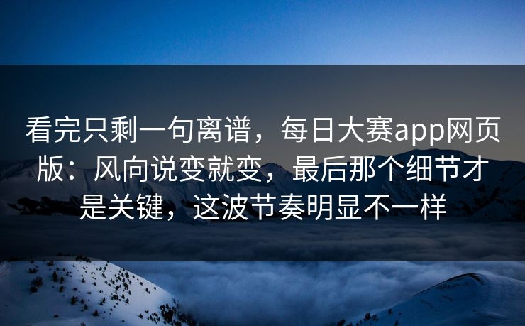 看完只剩一句离谱，每日大赛app网页版：风向说变就变，最后那个细节才是关键，这波节奏明显不一样  第1张