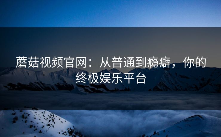 蘑菇视频官网：从普通到瘾癖，你的终极娱乐平台  第1张