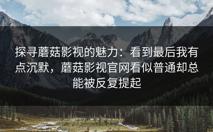 探寻蘑菇影视的魅力：看到最后我有点沉默，蘑菇影视官网看似普通却总能被反复提起  第1张