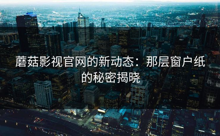 蘑菇影视官网的新动态：那层窗户纸的秘密揭晓  第1张