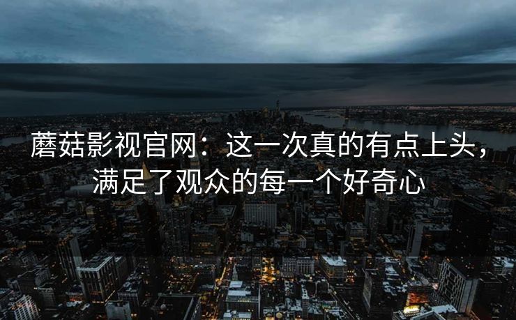 蘑菇影视官网：这一次真的有点上头，满足了观众的每一个好奇心  第1张