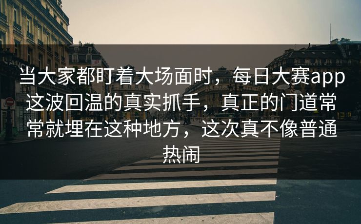 当大家都盯着大场面时，每日大赛app这波回温的真实抓手，真正的门道常常就埋在这种地方，这次真不像普通热闹  第1张