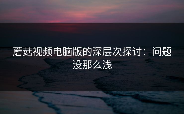 蘑菇视频电脑版的深层次探讨：问题没那么浅  第1张