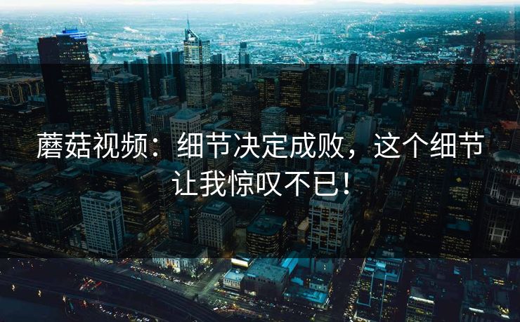 蘑菇视频：细节决定成败，这个细节让我惊叹不已！  第1张