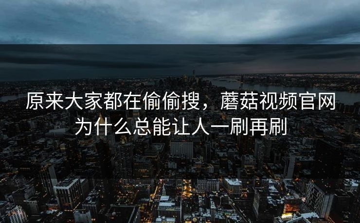原来大家都在偷偷搜，蘑菇视频官网为什么总能让人一刷再刷  第1张