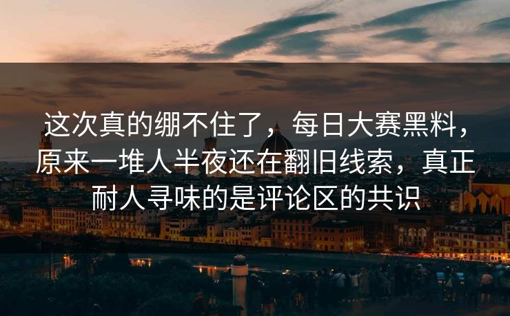 这次真的绷不住了，每日大赛黑料，原来一堆人半夜还在翻旧线索，真正耐人寻味的是评论区的共识  第1张