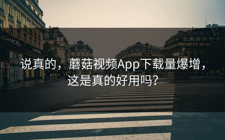 说真的，蘑菇视频App下载量爆增，这是真的好用吗？  第1张