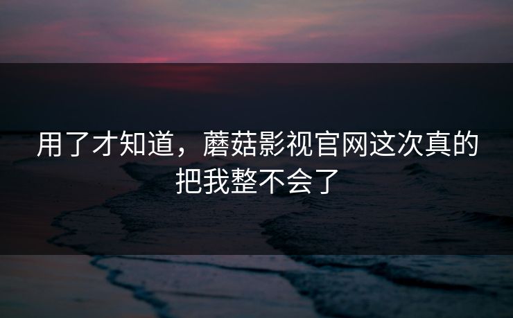 用了才知道，蘑菇影视官网这次真的把我整不会了  第1张