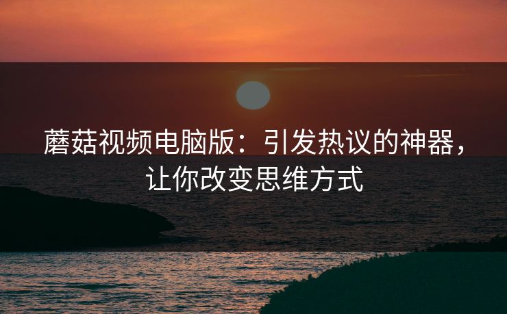 蘑菇视频电脑版：引发热议的神器，让你改变思维方式  第1张