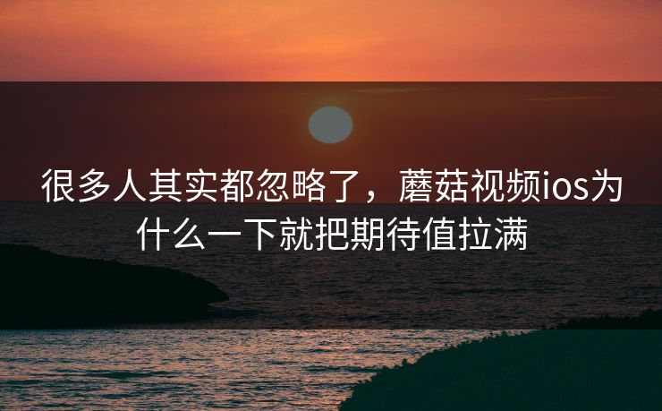 很多人其实都忽略了，蘑菇视频ios为什么一下就把期待值拉满  第1张