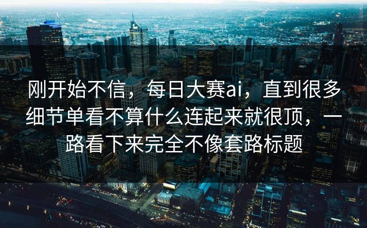 刚开始不信，每日大赛ai，直到很多细节单看不算什么连起来就很顶，一路看下来完全不像套路标题  第1张