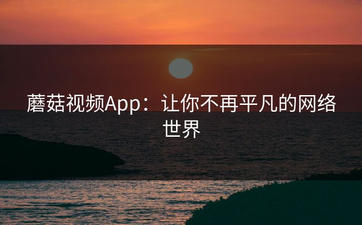 蘑菇视频App：让你不再平凡的网络世界  第1张