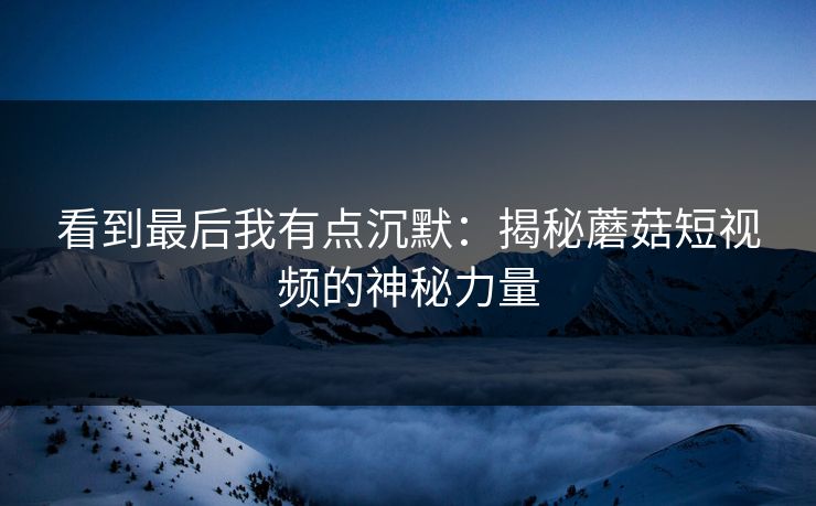 看到最后我有点沉默：揭秘蘑菇短视频的神秘力量  第1张