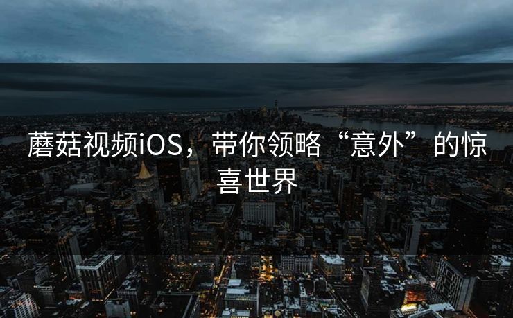 蘑菇视频iOS，带你领略“意外”的惊喜世界  第1张