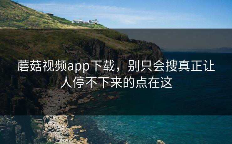 蘑菇视频app下载，别只会搜真正让人停不下来的点在这  第1张