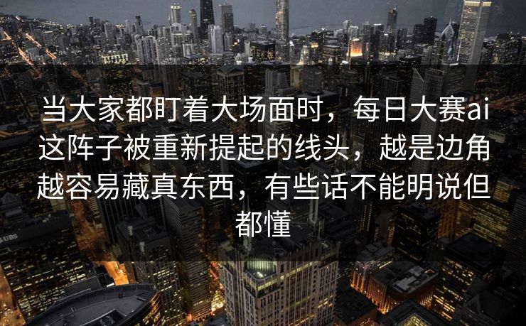 当大家都盯着大场面时，每日大赛ai这阵子被重新提起的线头，越是边角越容易藏真东西，有些话不能明说但都懂  第1张