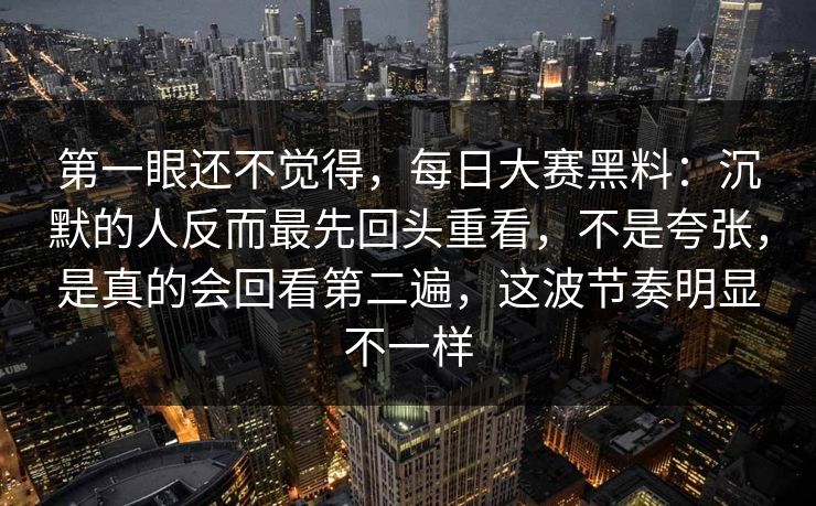 第一眼还不觉得，每日大赛黑料：沉默的人反而最先回头重看，不是夸张，是真的会回看第二遍，这波节奏明显不一样  第1张