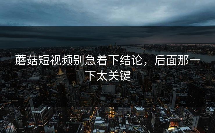 蘑菇短视频别急着下结论，后面那一下太关键  第1张