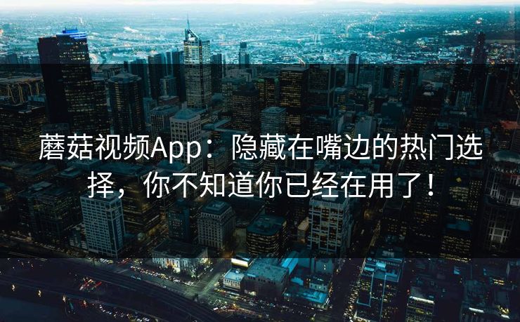 蘑菇视频App：隐藏在嘴边的热门选择，你不知道你已经在用了！  第1张