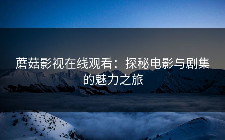 蘑菇影视在线观看：探秘电影与剧集的魅力之旅  第1张