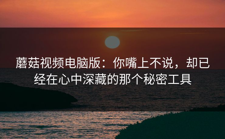 蘑菇视频电脑版：你嘴上不说，却已经在心中深藏的那个秘密工具  第1张
