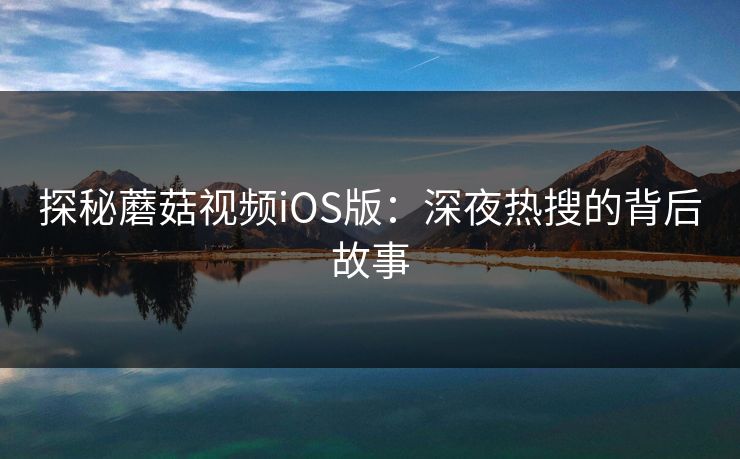 探秘蘑菇视频iOS版：深夜热搜的背后故事  第1张