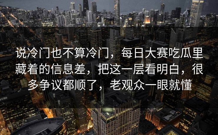 说冷门也不算冷门，每日大赛吃瓜里藏着的信息差，把这一层看明白，很多争议都顺了，老观众一眼就懂  第1张