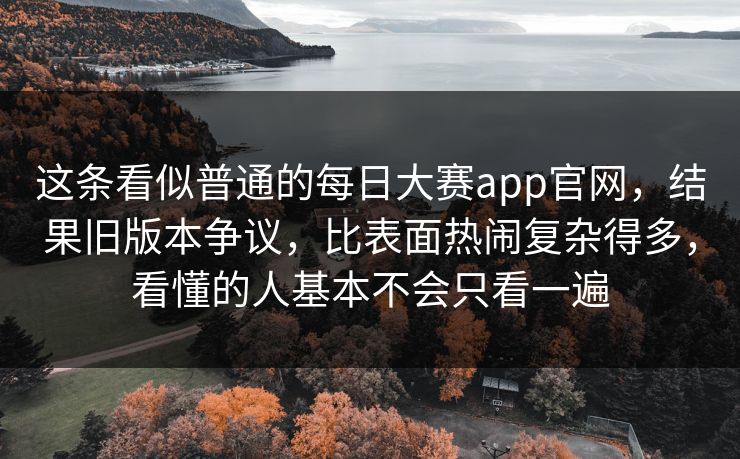 这条看似普通的每日大赛app官网，结果旧版本争议，比表面热闹复杂得多，看懂的人基本不会只看一遍  第1张