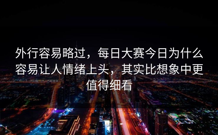外行容易略过，每日大赛今日为什么容易让人情绪上头，其实比想象中更值得细看  第1张