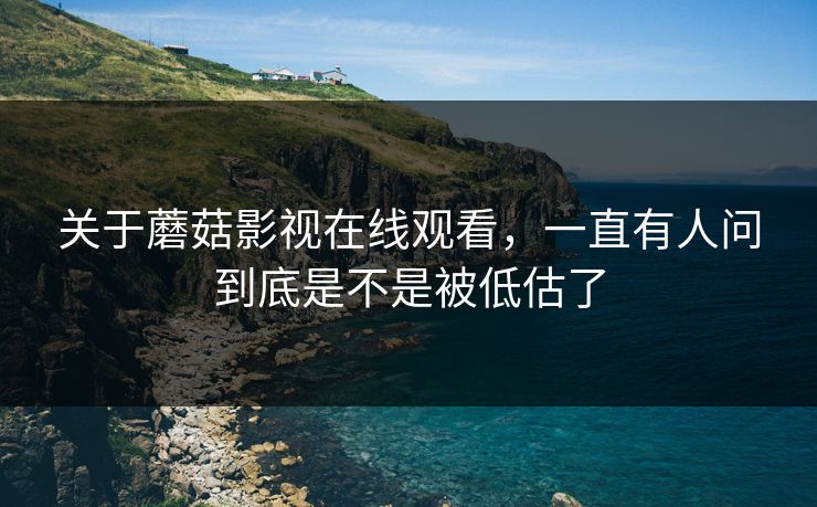 关于蘑菇影视在线观看，一直有人问到底是不是被低估了  第1张