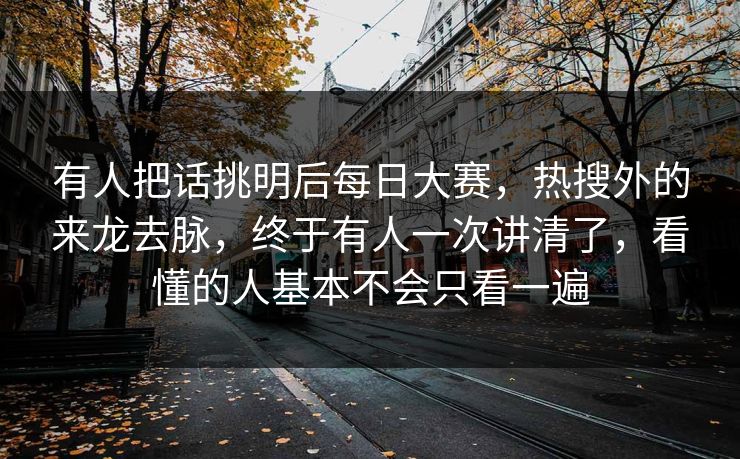 有人把话挑明后每日大赛，热搜外的来龙去脉，终于有人一次讲清了，看懂的人基本不会只看一遍  第1张