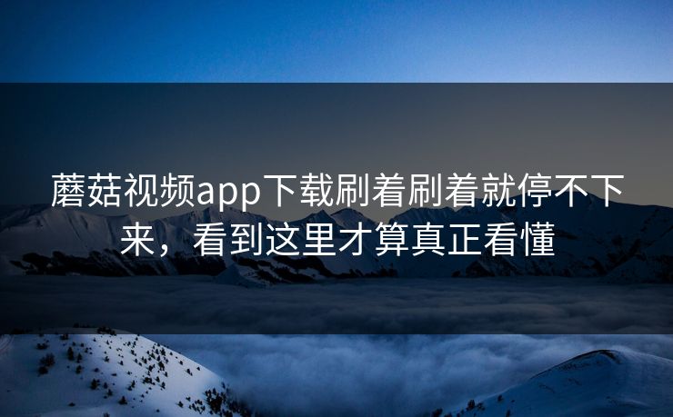 蘑菇视频app下载刷着刷着就停不下来，看到这里才算真正看懂  第1张