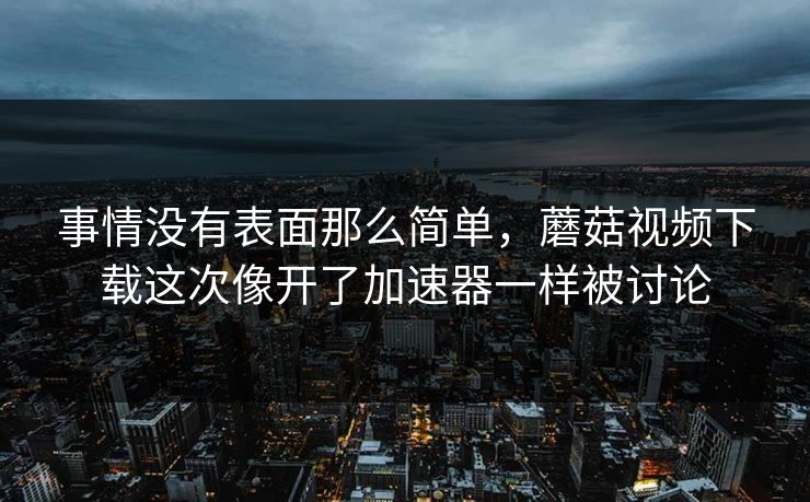 事情没有表面那么简单，蘑菇视频下载这次像开了加速器一样被讨论  第1张