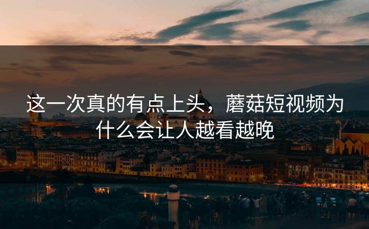 这一次真的有点上头，蘑菇短视频为什么会让人越看越晚  第1张