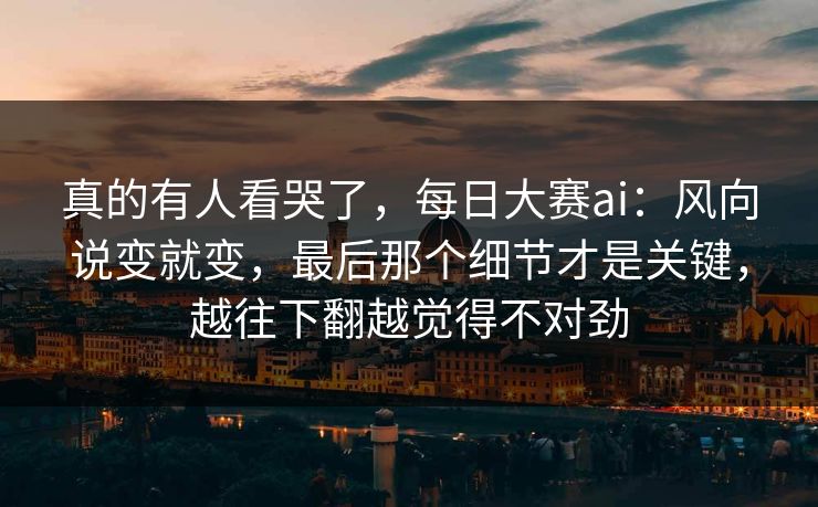 真的有人看哭了，每日大赛ai：风向说变就变，最后那个细节才是关键，越往下翻越觉得不对劲  第1张