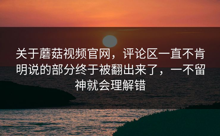 关于蘑菇视频官网，评论区一直不肯明说的部分终于被翻出来了，一不留神就会理解错  第1张