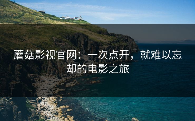 蘑菇影视官网：一次点开，就难以忘却的电影之旅  第1张