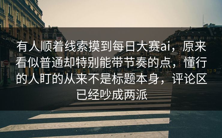 有人顺着线索摸到每日大赛ai，原来看似普通却特别能带节奏的点，懂行的人盯的从来不是标题本身，评论区已经吵成两派  第1张